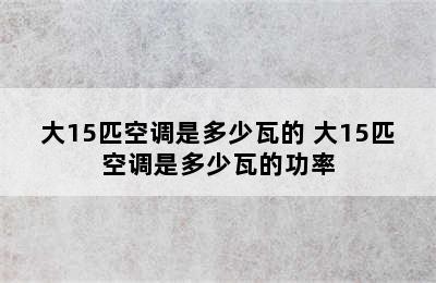 大15匹空调是多少瓦的 大15匹空调是多少瓦的功率